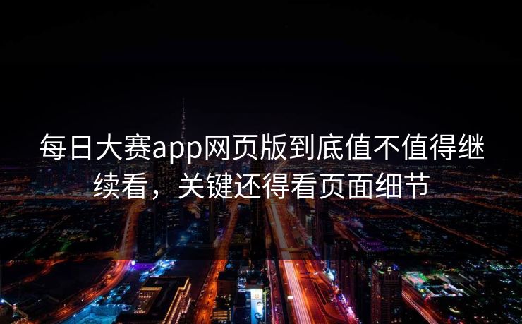 每日大赛app网页版到底值不值得继续看，关键还得看页面细节