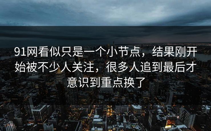91网看似只是一个小节点，结果刚开始被不少人关注，很多人追到最后才意识到重点换了