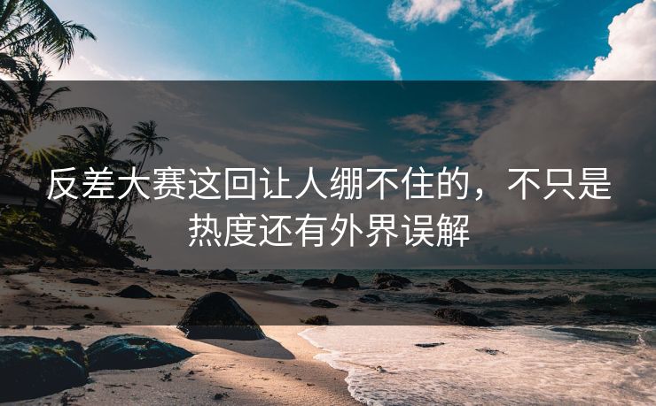 反差大赛这回让人绷不住的，不只是热度还有外界误解