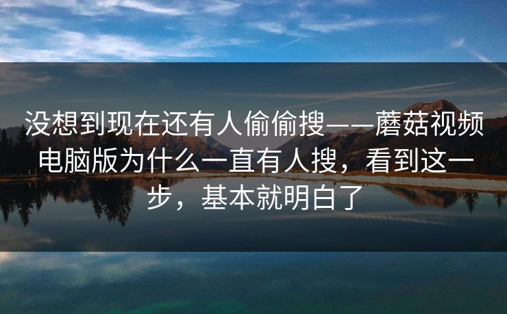 没想到现在还有人偷偷搜——蘑菇视频电脑版为什么一直有人搜，看到这一步，基本就明白了