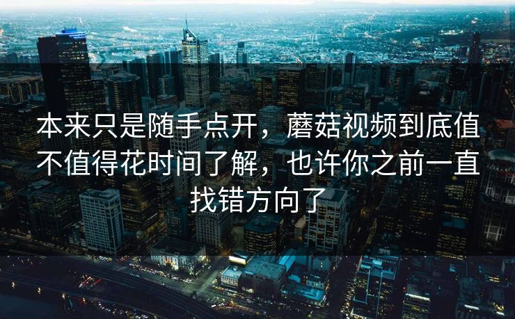 本来只是随手点开，蘑菇视频到底值不值得花时间了解，也许你之前一直找错方向了
