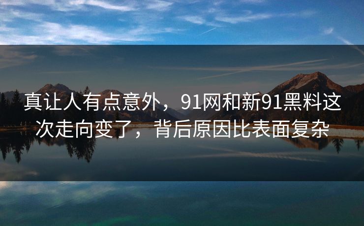真让人有点意外，91网和新91黑料这次走向变了，背后原因比表面复杂