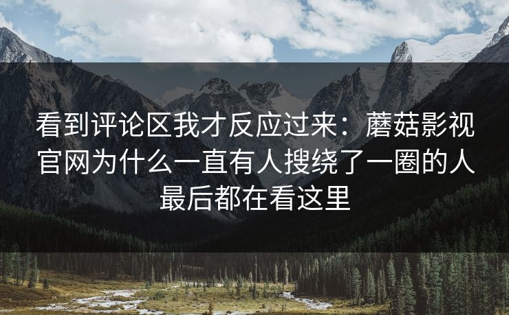 看到评论区我才反应过来：蘑菇影视官网为什么一直有人搜绕了一圈的人最后都在看这里