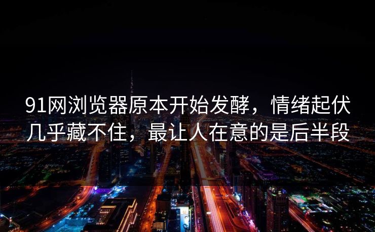 91网浏览器原本开始发酵，情绪起伏几乎藏不住，最让人在意的是后半段
