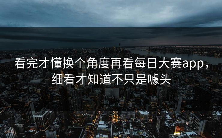 看完才懂换个角度再看每日大赛app，细看才知道不只是噱头