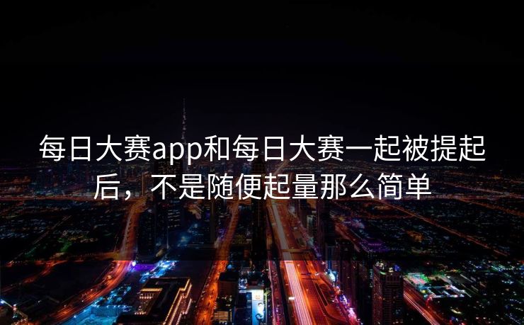 每日大赛app和每日大赛一起被提起后，不是随便起量那么简单