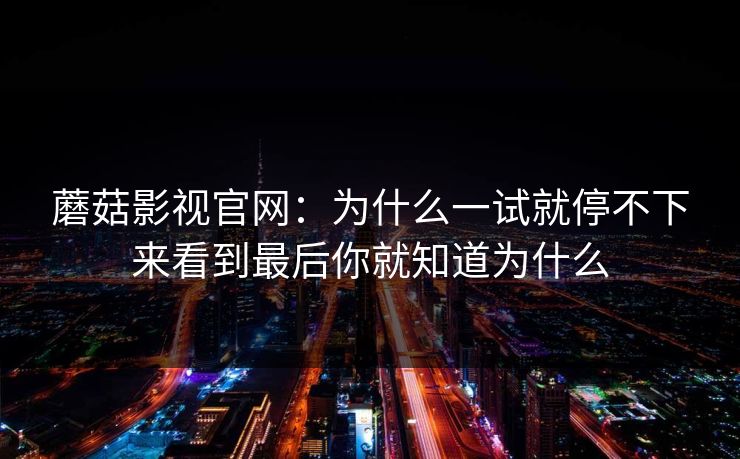 蘑菇影视官网：为什么一试就停不下来看到最后你就知道为什么