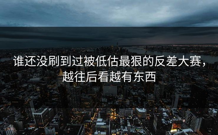 谁还没刷到过被低估最狠的反差大赛，越往后看越有东西