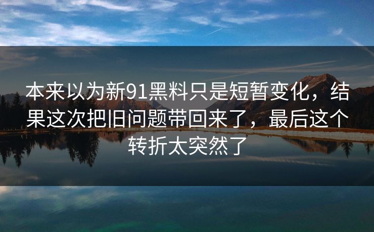 本来以为新91黑料只是短暂变化，结果这次把旧问题带回来了，最后这个转折太突然了