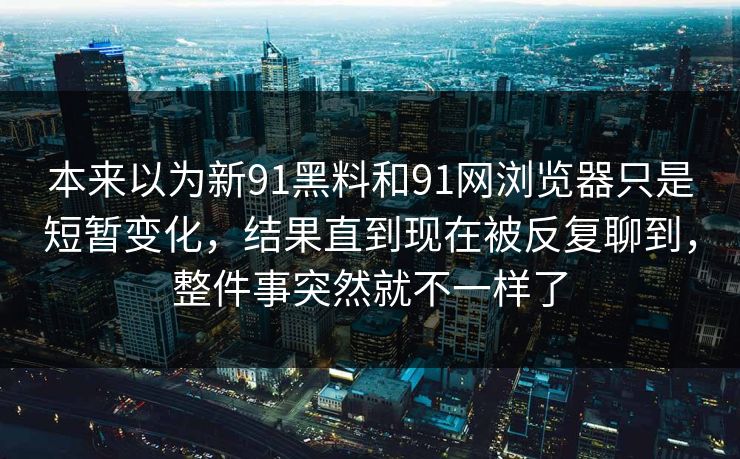 本来以为新91黑料和91网浏览器只是短暂变化，结果直到现在被反复聊到，整件事突然就不一样了