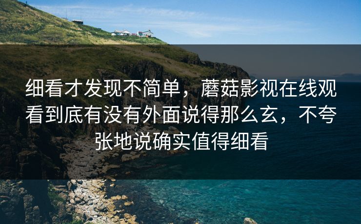 细看才发现不简单，蘑菇影视在线观看到底有没有外面说得那么玄，不夸张地说确实值得细看