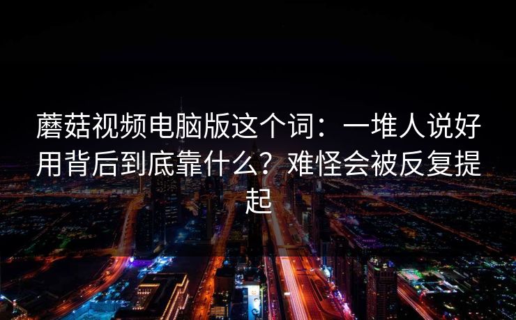 蘑菇视频电脑版这个词：一堆人说好用背后到底靠什么？难怪会被反复提起