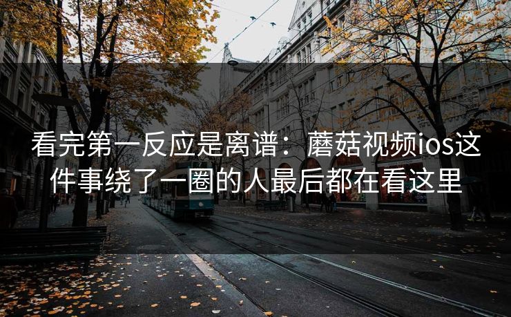 看完第一反应是离谱：蘑菇视频ios这件事绕了一圈的人最后都在看这里