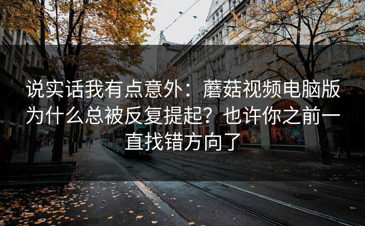 说实话我有点意外：蘑菇视频电脑版为什么总被反复提起？也许你之前一直找错方向了