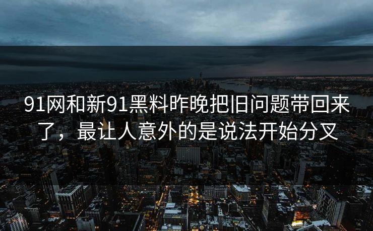 91网和新91黑料昨晚把旧问题带回来了，最让人意外的是说法开始分叉