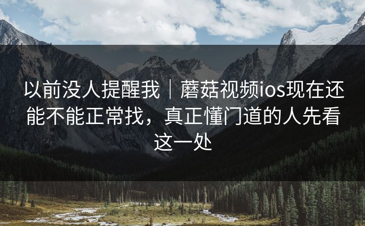 以前没人提醒我｜蘑菇视频ios现在还能不能正常找，真正懂门道的人先看这一处
