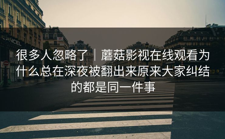 很多人忽略了｜蘑菇影视在线观看为什么总在深夜被翻出来原来大家纠结的都是同一件事