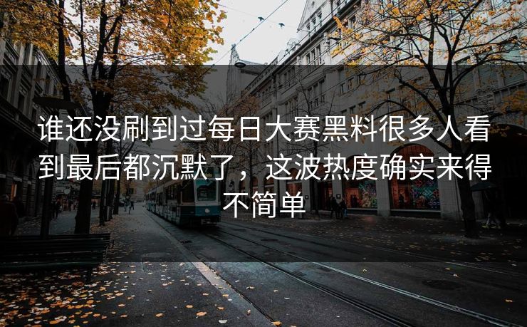 谁还没刷到过每日大赛黑料很多人看到最后都沉默了，这波热度确实来得不简单