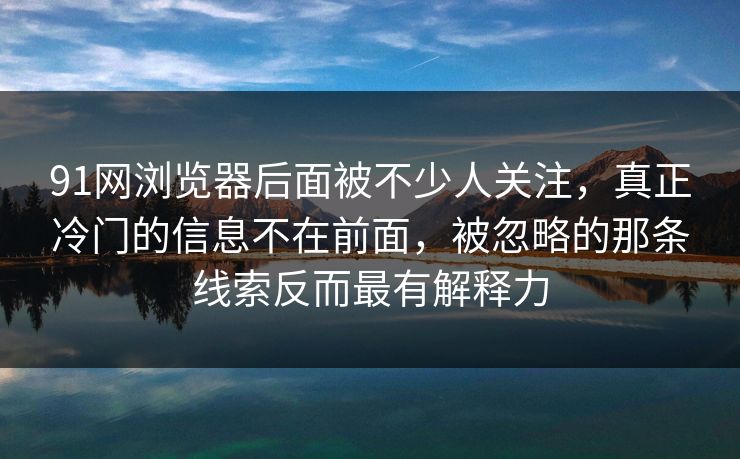 91网浏览器后面被不少人关注，真正冷门的信息不在前面，被忽略的那条线索反而最有解释力