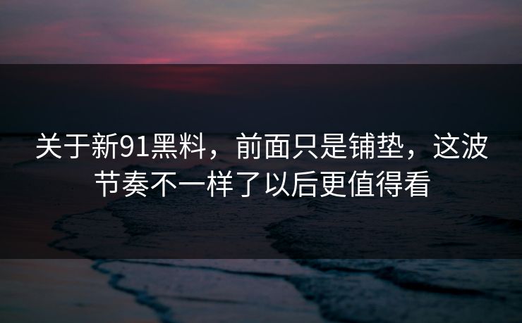 关于新91黑料，前面只是铺垫，这波节奏不一样了以后更值得看