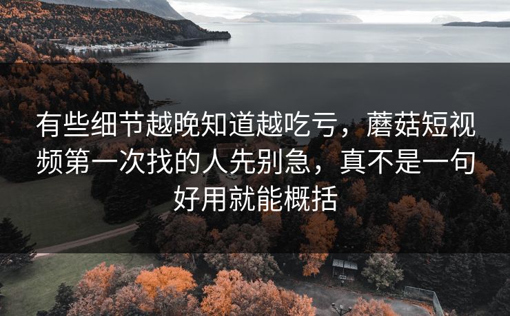 有些细节越晚知道越吃亏，蘑菇短视频第一次找的人先别急，真不是一句好用就能概括