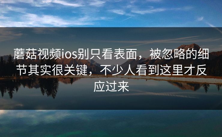 蘑菇视频ios别只看表面，被忽略的细节其实很关键，不少人看到这里才反应过来