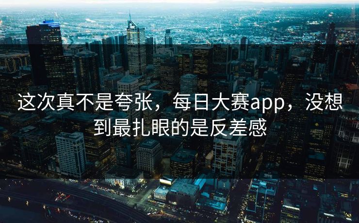 这次真不是夸张，每日大赛app，没想到最扎眼的是反差感