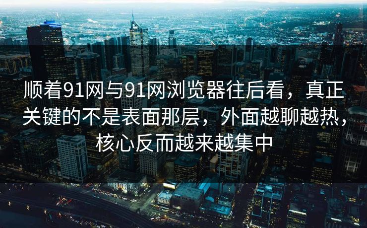 顺着91网与91网浏览器往后看,真正关键的不是表面那层,外面越聊越热,核心反而越来越集中 顺着91网与91网浏览器往后看,真正关键的不是表面那层,外面越聊越热,核心反而越来越集中
