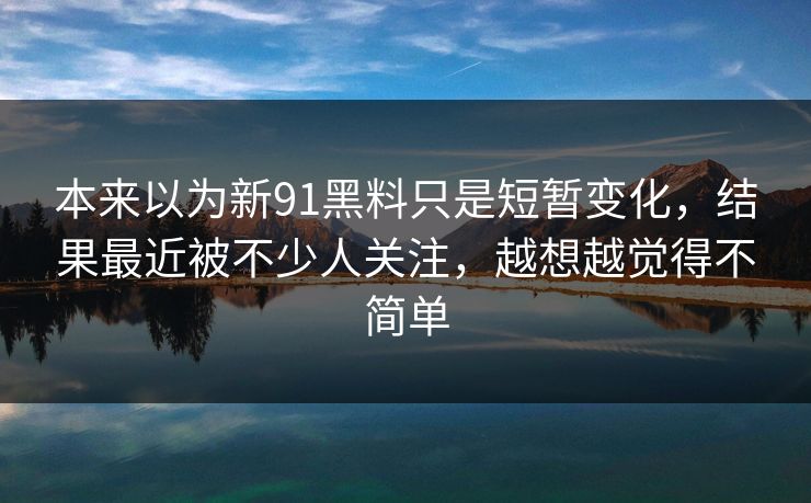 本来以为新91黑料只是短暂变化,结果最近被不少人关注,越想越觉得不简单 本来以为新91黑料只是短暂变化,结果最近被不少人关注,越想越觉得不简单