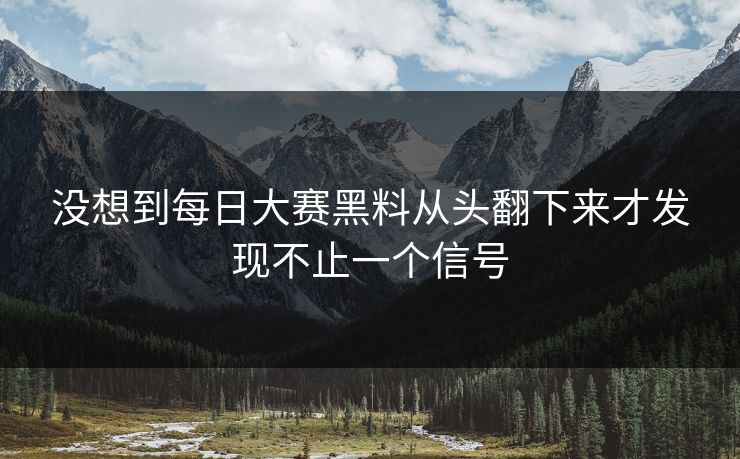 没想到每日大赛黑料从头翻下来才发现不止一个信号