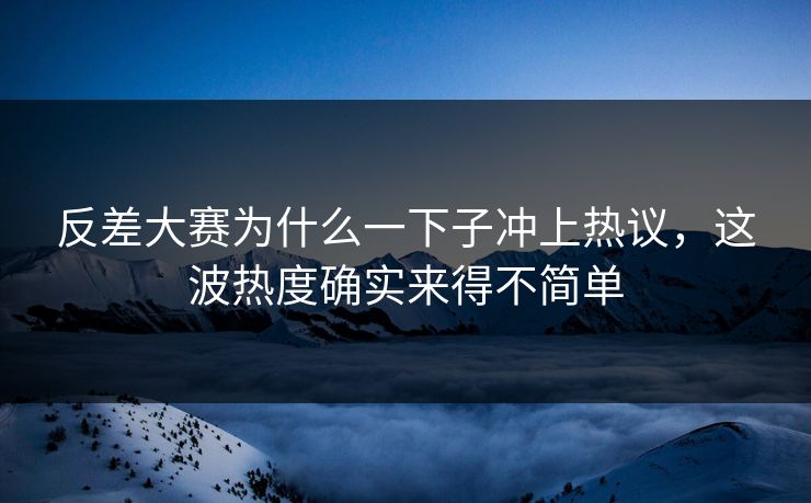 反差大赛为什么一下子冲上热议,这波热度确实来得不简单 反差大赛为什么一下子冲上热议,这波热度确实来得不简单