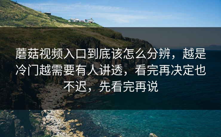 蘑菇视频入口到底该怎么分辨，越是冷门越需要有人讲透，看完再决定也不迟，先看完再说