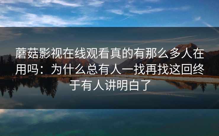 蘑菇影视在线观看真的有那么多人在用吗:为什么总有人一找再找这回终于有人讲明白了 蘑菇影视在线观看真的有那么多人在用吗:为什么总有人一找再找这回终于有人讲明白了