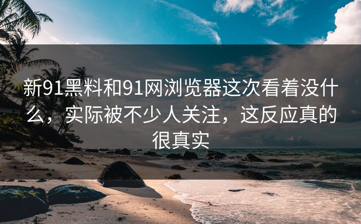 新91黑料和91网浏览器这次看着没什么,实际被不少人关注,这反应真的很真实 新91黑料和91网浏览器这次看着没什么,实际被不少人关注,这反应真的很真实