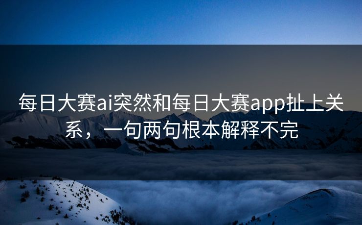 每日大赛ai突然和每日大赛app扯上关系,一句两句根本解释不完 每日大赛ai突然和每日大赛app扯上关系,一句两句根本解释不完