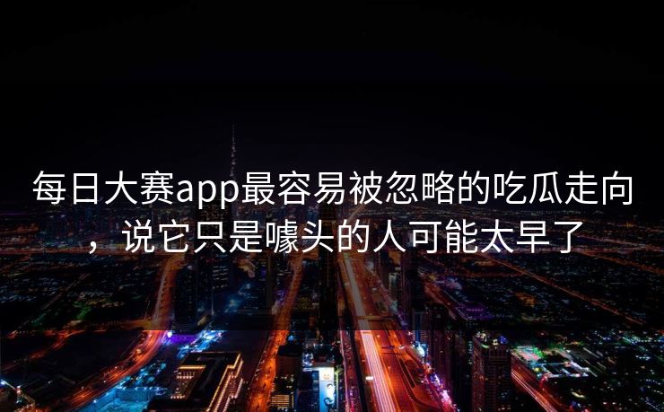 每日大赛app最容易被忽略的吃瓜走向,说它只是噱头的人可能太早了 每日大赛app最容易被忽略的吃瓜走向,说它只是噱头的人可能太早了