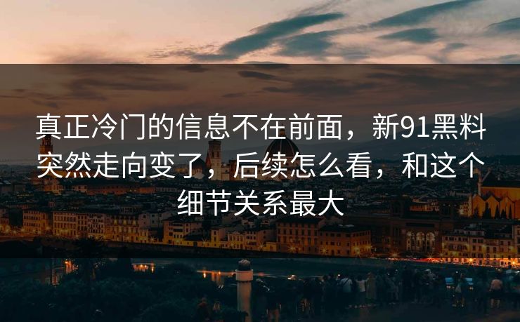 真正冷门的信息不在前面,新91黑料突然走向变了,后续怎么看,和这个细节关系最大 真正冷门的信息不在前面,新91黑料突然走向变了,后续怎么看,和这个细节关系最大