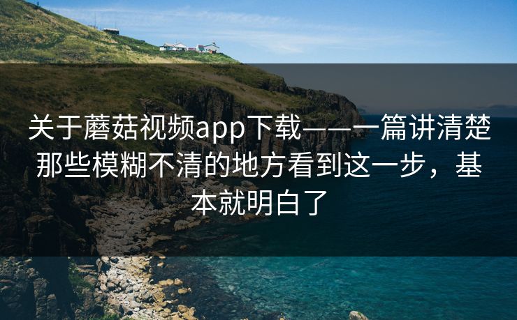 关于蘑菇视频app下载——一篇讲清楚那些模糊不清的地方看到这一步,基本就明白了