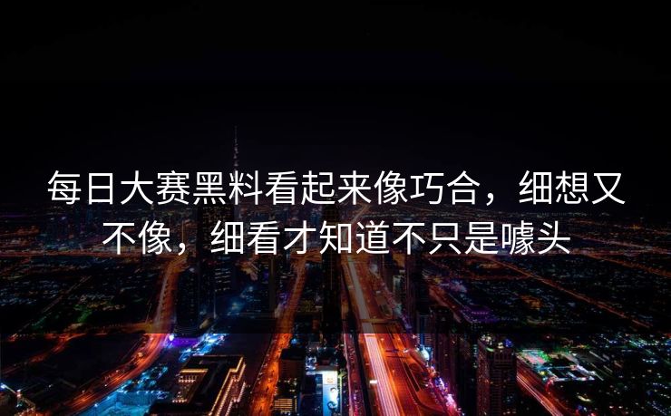 每日大赛黑料看起来像巧合,细想又不像,细看才知道不只是噱头 每日大赛黑料看起来像巧合,细想又不像,细看才知道不只是噱头