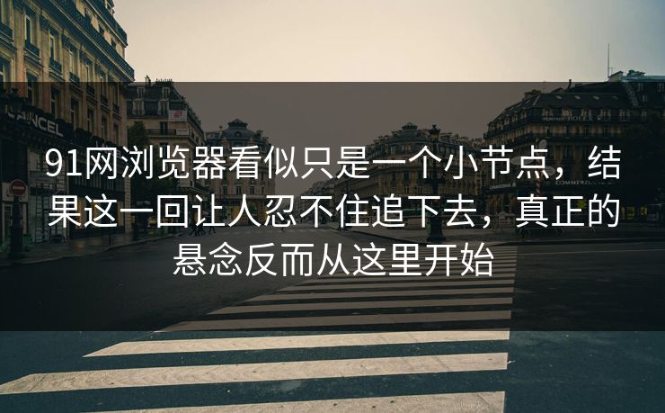 91网浏览器看似只是一个小节点,结果这一回让人忍不住追下去,真正的悬念反而从这里开始 91网浏览器看似只是一个小节点,结果这一回让人忍不住追下去,真正的悬念反而从这里开始