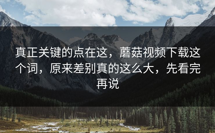 真正关键的点在这,蘑菇视频下载这个词,原来差别真的这么大,先看完再说 真正关键的点在这,蘑菇视频下载这个词,原来差别真的这么大,先看完再说