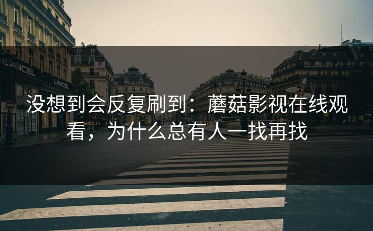 没想到会反复刷到:蘑菇影视在线观看,为什么总有人一找再找 没想到会反复刷到:蘑菇影视在线观看,为什么总有人一找再找
