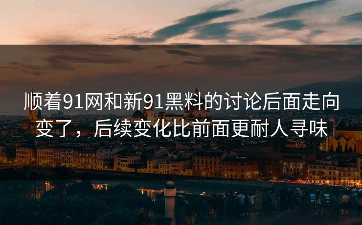 顺着91网和新91黑料的讨论后面走向变了,后续变化比前面更耐人寻味 顺着91网和新91黑料的讨论后面走向变了,后续变化比前面更耐人寻味