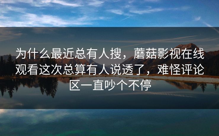 为什么最近总有人搜,蘑菇影视在线观看这次总算有人说透了,难怪评论区一直吵个不停 为什么最近总有人搜,蘑菇影视在线观看这次总算有人说透了,难怪评论区一直吵个不停