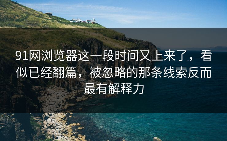 91网浏览器这一段时间又上来了,看似已经翻篇,被忽略的那条线索反而最有解释力 91网浏览器这一段时间又上来了,看似已经翻篇,被忽略的那条线索反而最有解释力