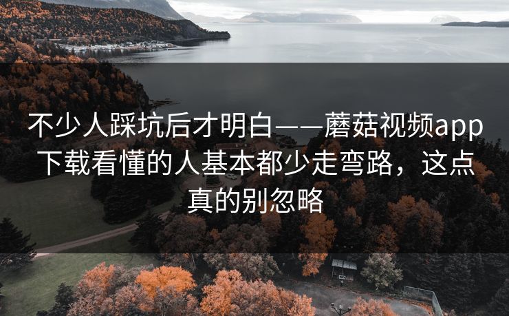 不少人踩坑后才明白——蘑菇视频app下载看懂的人基本都少走弯路,这点真的别忽略