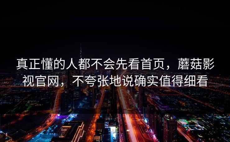 真正懂的人都不会先看首页,蘑菇影视官网,不夸张地说确实值得细看 真正懂的人都不会先看首页,蘑菇影视官网,不夸张地说确实值得细看