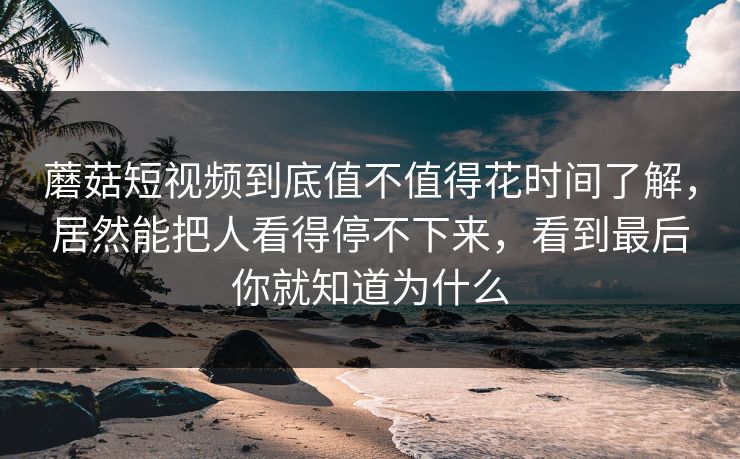 蘑菇短视频到底值不值得花时间了解,居然能把人看得停不下来,看到最后你就知道为什么 蘑菇短视频到底值不值得花时间了解,居然能把人看得停不下来,看到最后你就知道为什么