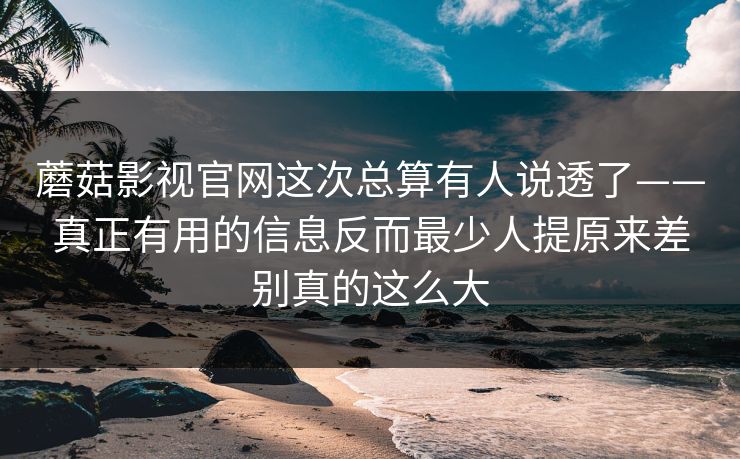 蘑菇影视官网这次总算有人说透了——真正有用的信息反而最少人提原来差别真的这么大 蘑菇影视官网这次总算有人说透了——真正有用的信息反而最少人提原来差别真的这么大