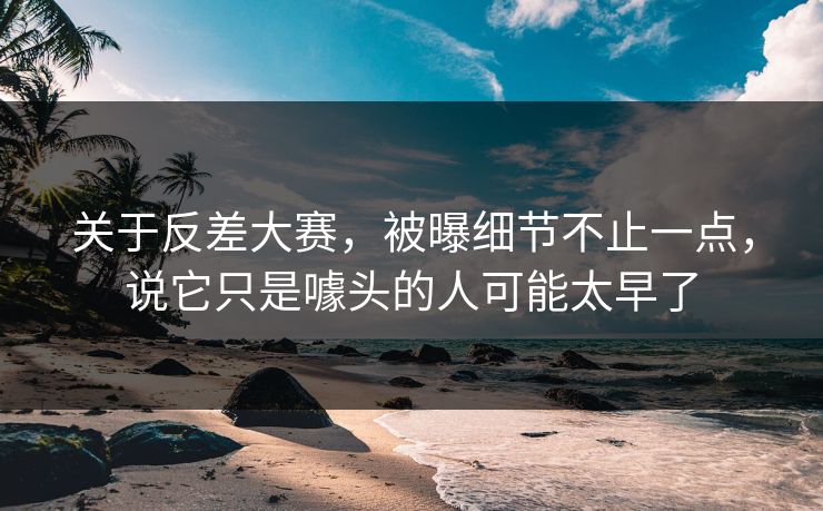 关于反差大赛,被曝细节不止一点,说它只是噱头的人可能太早了 关于反差大赛,被曝细节不止一点,说它只是噱头的人可能太早了